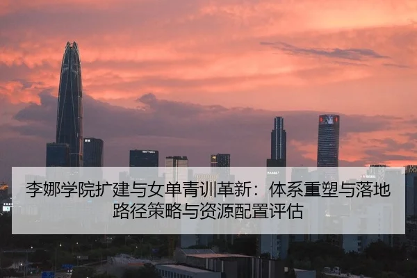 李娜学院扩建与女单青训革新：体系重塑与落地路径策略与资源配置评估