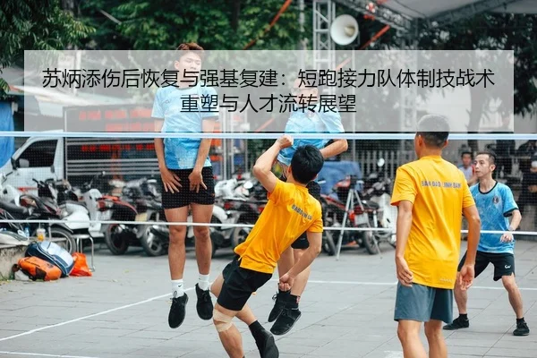 苏炳添伤后恢复与强基复建：短跑接力队体制技战术重塑与人才流转展望