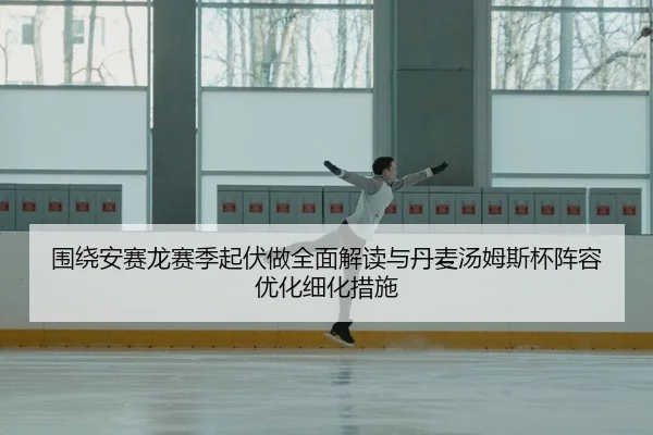 围绕安赛龙赛季起伏做全面解读与丹麦汤姆斯杯阵容优化细化措施