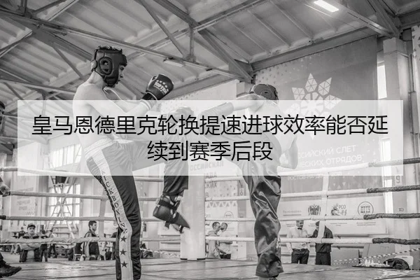 皇马恩德里克轮换提速进球效率能否延续到赛季后段